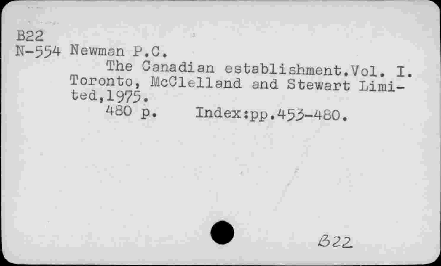 ﻿В22
N-554 Newman P.O.
The Canadian establishment.Vol. I. Toronto, McClelland and Stewart Limited, 1975.
480 p.	Index:pp.453-480.
&22.